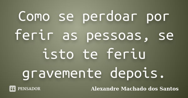 Como se perdoar por ferir as pessoas, se isto te feriu gravemente depois.... Frase de Alexandre Machado dos Santos.