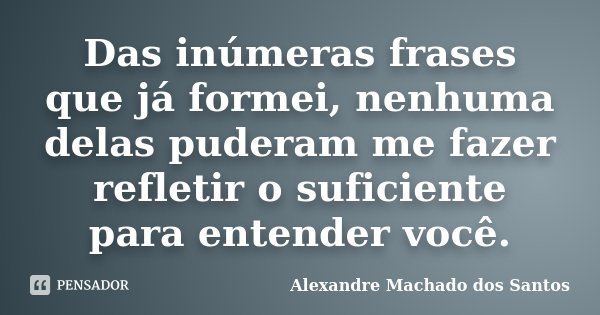Das inúmeras frases que já formei, nenhuma delas puderam me fazer refletir o suficiente para entender você.... Frase de Alexandre Machado dos Santos.