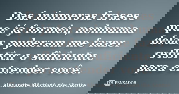 Das inúmeras frases que já formei, nenhuma delas puderam me fazer refletir o suficiente para entender você.... Frase de Alexandre Machado dos Santos.