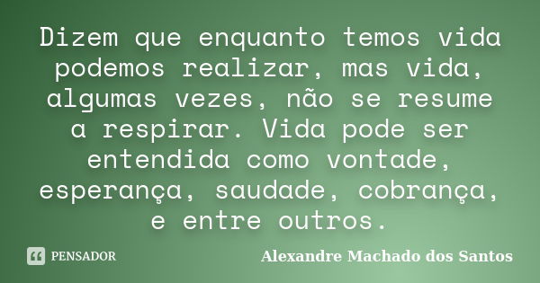 Dizem que enquanto temos vida podemos realizar, mas vida, algumas vezes, não se resume a respirar. Vida pode ser entendida como vontade, esperança, saudade, cob... Frase de Alexandre Machado dos Santos.