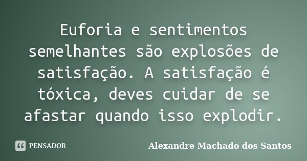 Euforia e sentimentos semelhantes são explosões de satisfação. A satisfação é tóxica, deves cuidar de se afastar quando isso explodir.... Frase de Alexandre Machado dos Santos.