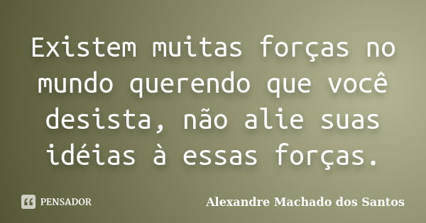 Existem muitas forças no mundo querendo que você desista, não alie suas idéias à essas forças.... Frase de Alexandre Machado dos Santos.