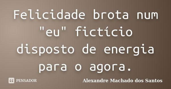 Felicidade brota num "eu" fictício disposto de energia para o agora.... Frase de Alexandre Machado dos Santos.