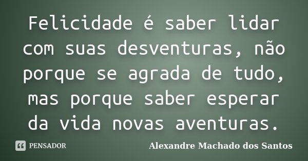 Felicidade é saber lidar com suas desventuras, não porque se agrada de tudo, mas porque saber esperar da vida novas aventuras.... Frase de Alexandre Machado dos Santos.