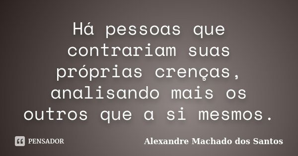 Há pessoas que contrariam suas próprias crenças, analisando mais os outros que a si mesmos.... Frase de Alexandre Machado dos Santos.
