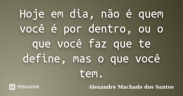 Hoje em dia, não é quem você é por dentro, ou o que você faz que te define, mas o que você tem.... Frase de Alexandre Machado dos Santos.