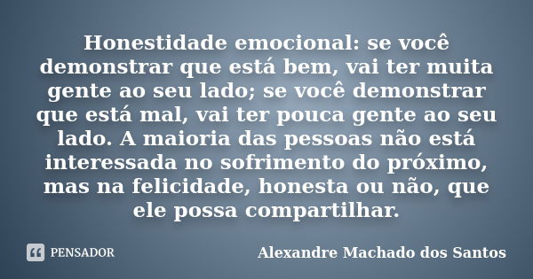 Honestidade emocional: se você demonstrar que está bem, vai ter muita gente ao seu lado; se você demonstrar que está mal, vai ter pouca gente ao seu lado. A mai... Frase de Alexandre Machado dos Santos.