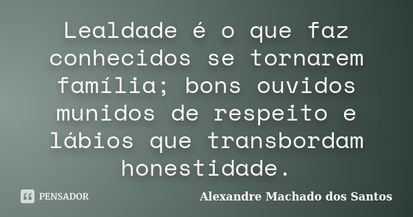 Lealdade é o que faz conhecidos se tornarem família; bons ouvidos munidos de respeito e lábios que transbordam honestidade.... Frase de Alexandre Machado dos Santos.