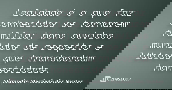Lealdade é o que faz conhecidos se tornarem família; bons ouvidos munidos de respeito e lábios que transbordam honestidade.... Frase de Alexandre Machado dos Santos.