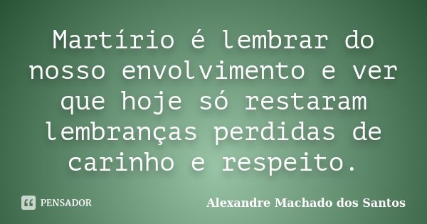 Martírio é lembrar do nosso envolvimento e ver que hoje só restaram lembranças perdidas de carinho e respeito.... Frase de Alexandre Machado dos Santos.