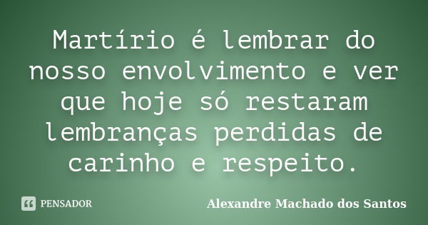 Martírio é lembrar do nosso envolvimento e ver que hoje só restaram lembranças perdidas de carinho e respeito.... Frase de Alexandre Machado dos Santos.