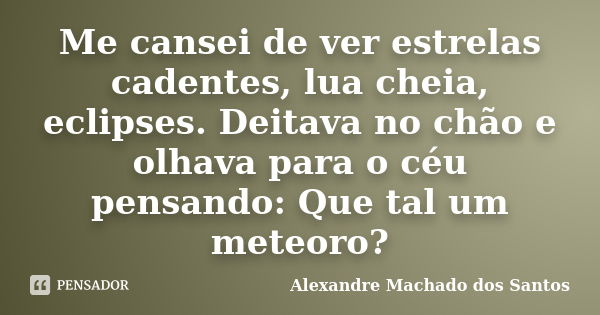 Me cansei de ver estrelas cadentes, lua cheia, eclipses. Deitava no chão e olhava para o céu pensando: Que tal um meteoro?... Frase de Alexandre Machado dos Santos.