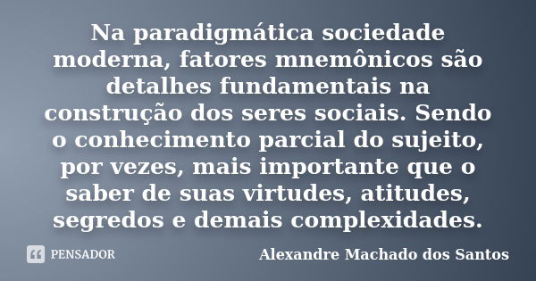 Na paradigmática sociedade moderna, fatores mnemônicos são detalhes fundamentais na construção dos seres sociais. Sendo o conhecimento parcial do sujeito, por v... Frase de Alexandre Machado dos Santos.