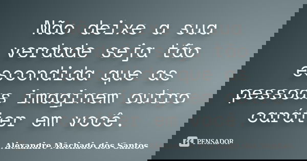Não deixe a sua verdade seja tão escondida que as pessoas imaginem outro caráter em você.... Frase de Alexandre Machado dos Santos.