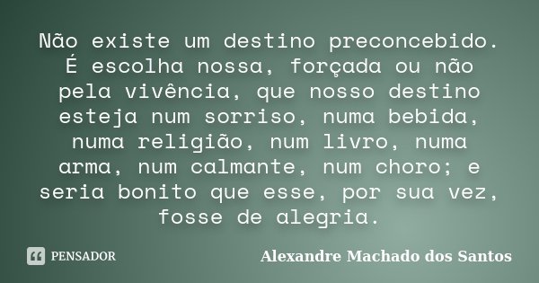 Não existe um destino preconcebido. É escolha nossa, forçada ou não pela vivência, que nosso destino esteja num sorriso, numa bebida, numa religião, num livro, ... Frase de Alexandre Machado dos Santos.