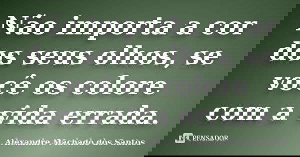 Não importa a cor dos seus olhos, se você os colore com a vida errada.... Frase de Alexandre Machado dos Santos.
