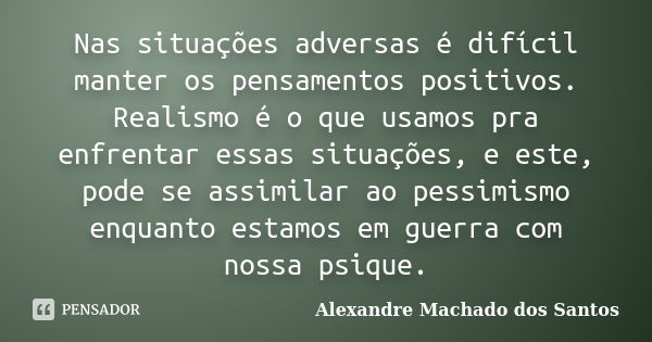 Nas situações adversas é difícil manter os pensamentos positivos. Realismo é o que usamos pra enfrentar essas situações, e este, pode se assimilar ao pessimismo... Frase de Alexandre Machado dos Santos.