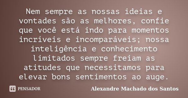 Nem sempre as nossas ideias e vontades são as melhores, confie que você está indo para momentos incríveis e incomparáveis; nossa inteligência e conhecimento lim... Frase de Alexandre Machado dos Santos.