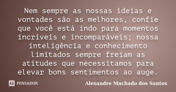 Nem sempre as nossas ideias e vontades são as melhores, confie que você está indo para momentos incríveis e incomparáveis; nossa inteligência e conhecimento lim... Frase de Alexandre Machado dos Santos.