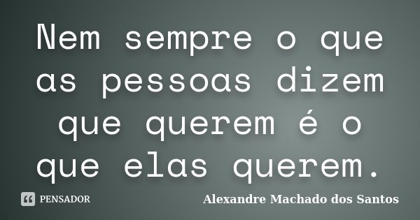 Nem sempre o que as pessoas dizem que querem é o que elas querem.... Frase de Alexandre Machado dos Santos.