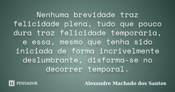 Nenhuma brevidade traz felicidade plena, tudo que pouco dura traz felicidade temporária, e essa, mesmo que tenha sido iniciada de forma incrivelmente deslumbran... Frase de Alexandre Machado dos Santos.