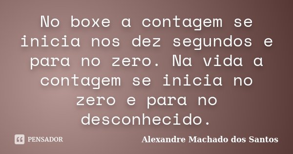No boxe a contagem se inicia nos dez segundos e para no zero. Na vida a contagem se inicia no zero e para no desconhecido.... Frase de Alexandre Machado dos Santos.
