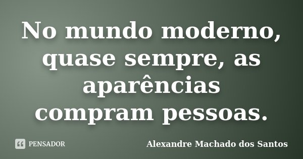 No mundo moderno, quase sempre, as aparências compram pessoas.... Frase de Alexandre Machado dos Santos.