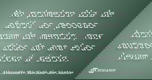 No primeiro dia de abril as pessoas brincam de mentir, nos outros dias do ano elas levam isso à sério.... Frase de Alexandre Machado dos Santos.