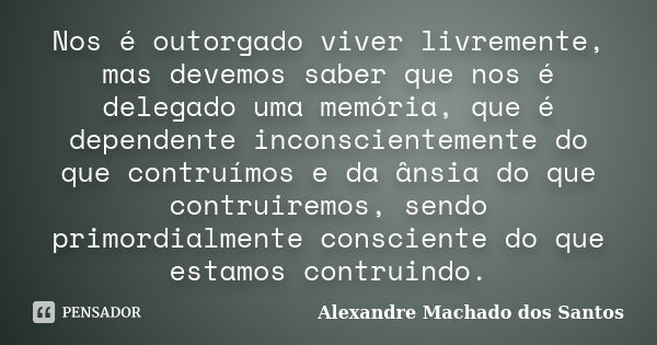 Nos é outorgado viver livremente, mas devemos saber que nos é delegado uma memória, que é dependente inconscientemente do que contruímos e da ânsia do que contr... Frase de Alexandre Machado dos Santos.