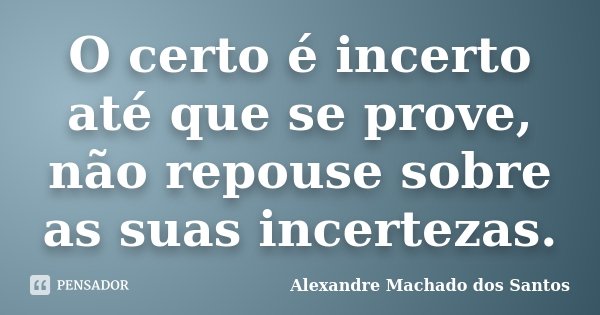 O certo é incerto até que se prove, não repouse sobre as suas incertezas.... Frase de Alexandre Machado dos Santos.