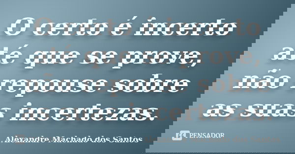 O certo é incerto até que se prove, não repouse sobre as suas incertezas.... Frase de Alexandre Machado dos Santos.