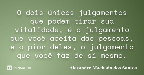 O dois únicos julgamentos que podem tirar sua vitalidade, é o julgamento que você aceita das pessoas, e o pior deles, o julgamento que você faz de si mesmo.... Frase de Alexandre Machado dos Santos.