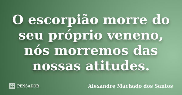 O escorpião morre do seu próprio veneno, nós morremos das nossas atitudes.... Frase de Alexandre Machado dos Santos.