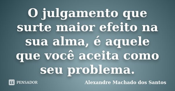 O julgamento que surte maior efeito na sua alma, é aquele que você aceita como seu problema.... Frase de Alexandre Machado dos Santos.
