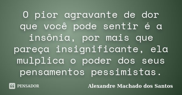 O pior agravante de dor que você pode sentir é a insônia, por mais que pareça insignificante, ela mulplica o poder dos seus pensamentos pessimistas.... Frase de Alexandre Machado dos Santos.