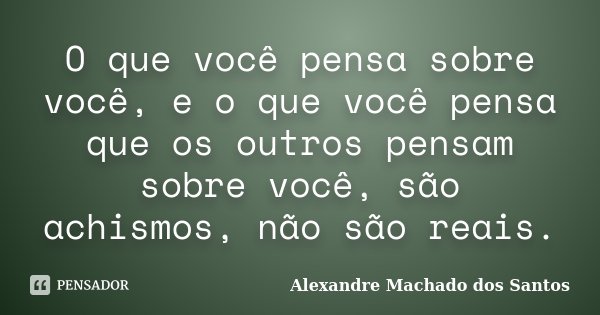 O que você pensa sobre você, e o que você pensa que os outros pensam sobre você, são achismos, não são reais.... Frase de Alexandre Machado dos Santos.