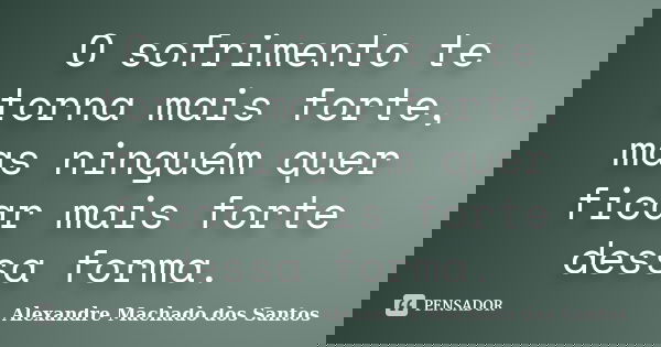 O sofrimento te torna mais forte, mas ninguém quer ficar mais forte dessa forma.... Frase de Alexandre Machado dos Santos.
