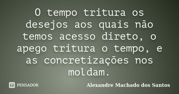 O tempo tritura os desejos aos quais não temos acesso direto, o apego tritura o tempo, e as concretizações nos moldam.... Frase de Alexandre Machado dos Santos.