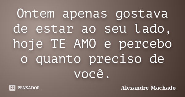 Ontem apenas gostava de estar ao seu lado, hoje TE AMO e percebo o quanto preciso de você.... Frase de Alexandre Machado.