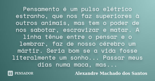 Pensamento é um pulso elétrico estranho, que nos faz superiores à outros animais, mas tem o poder de nos sabotar, escravizar e matar. A linha tênue entre o pens... Frase de Alexandre Machado dos Santos.