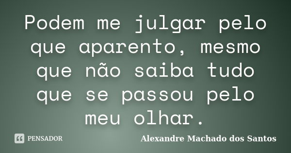 Podem me julgar pelo que aparento, mesmo que não saiba tudo que se passou pelo meu olhar.... Frase de Alexandre Machado dos Santos.