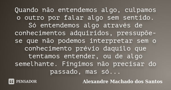 Quando não entendemos algo, culpamos o outro por falar algo sem sentido. Só entendemos algo através de conhecimentos adquiridos, pressupõe-se que não podemos in... Frase de Alexandre Machado dos Santos.