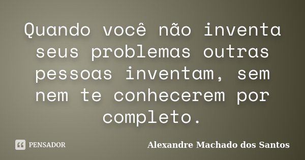Quando você não inventa seus problemas outras pessoas inventam, sem nem te conhecerem por completo.... Frase de Alexandre Machado dos Santos.