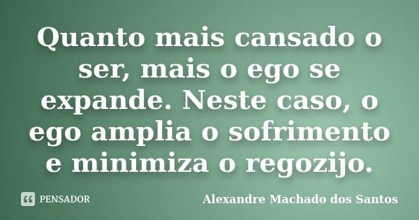 Quanto mais cansado o ser, mais o ego se expande. Neste caso, o ego amplia o sofrimento e minimiza o regozijo.... Frase de Alexandre Machado dos Santos.