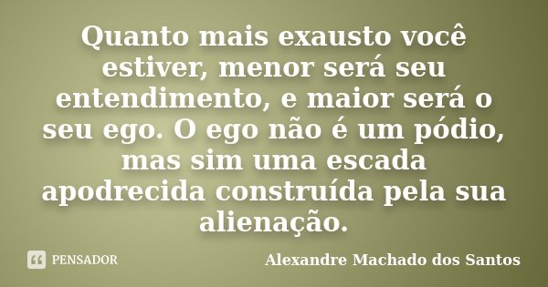 Quanto mais exausto você estiver, menor será seu entendimento, e maior será o seu ego. O ego não é um pódio, mas sim uma escada apodrecida construída pela sua a... Frase de Alexandre Machado dos Santos.