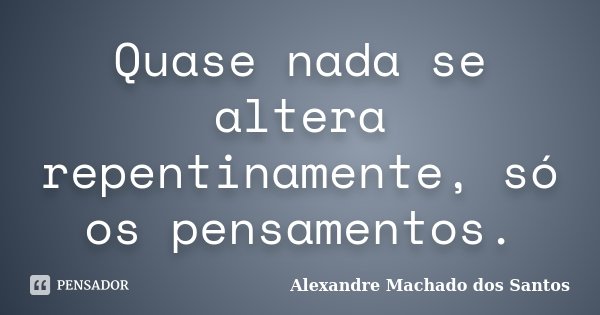 Quase nada se altera repentinamente, só os pensamentos.... Frase de Alexandre Machado dos Santos.