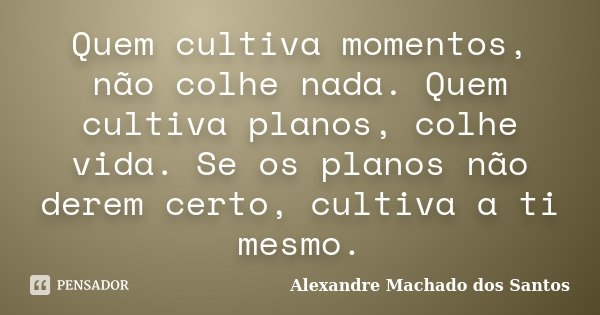 Quem cultiva momentos, não colhe nada. Quem cultiva planos, colhe vida. Se os planos não derem certo, cultiva a ti mesmo.... Frase de Alexandre Machado dos Santos.