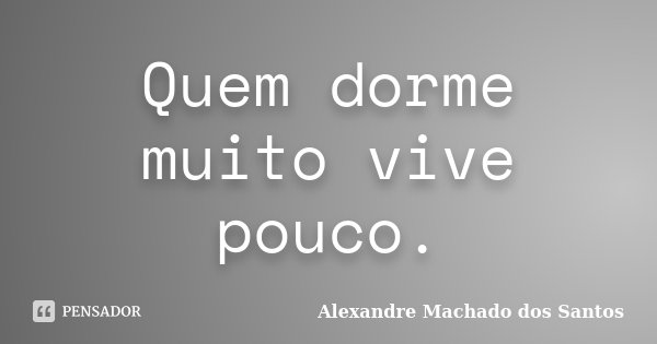 Quem dorme muito vive pouco.... Frase de Alexandre Machado dos Santos.