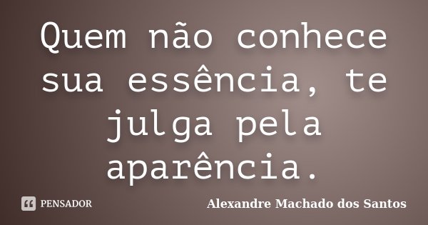 Quem não conhece sua essência, te julga pela aparência.... Frase de Alexandre Machado dos Santos.