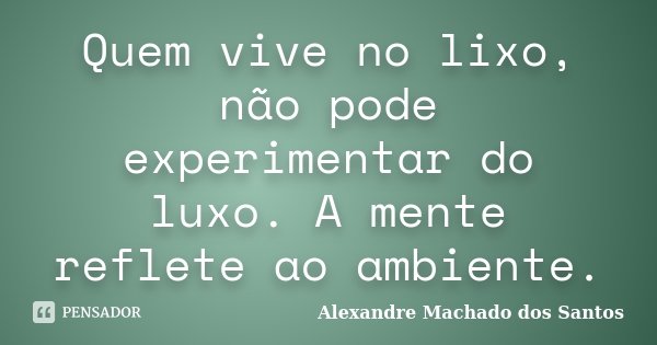 Quem vive no lixo, não pode experimentar do luxo. A mente reflete ao ambiente.... Frase de Alexandre Machado dos Santos.